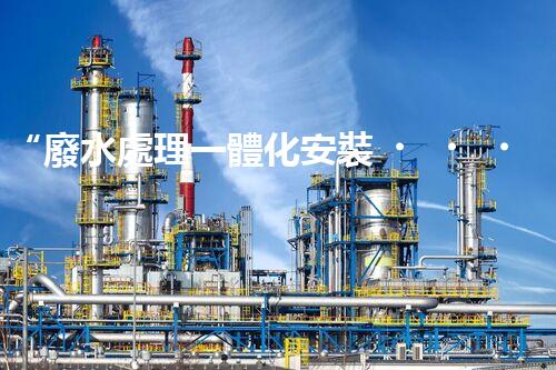 “廢水處理一體化安裝，綠色環(huán)保新標桿！